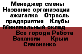 Менеджер смены › Название организации ­ Zажигалка › Отрасль предприятия ­ Клубы › Минимальный оклад ­ 30 000 - Все города Работа » Вакансии   . Крым,Симоненко